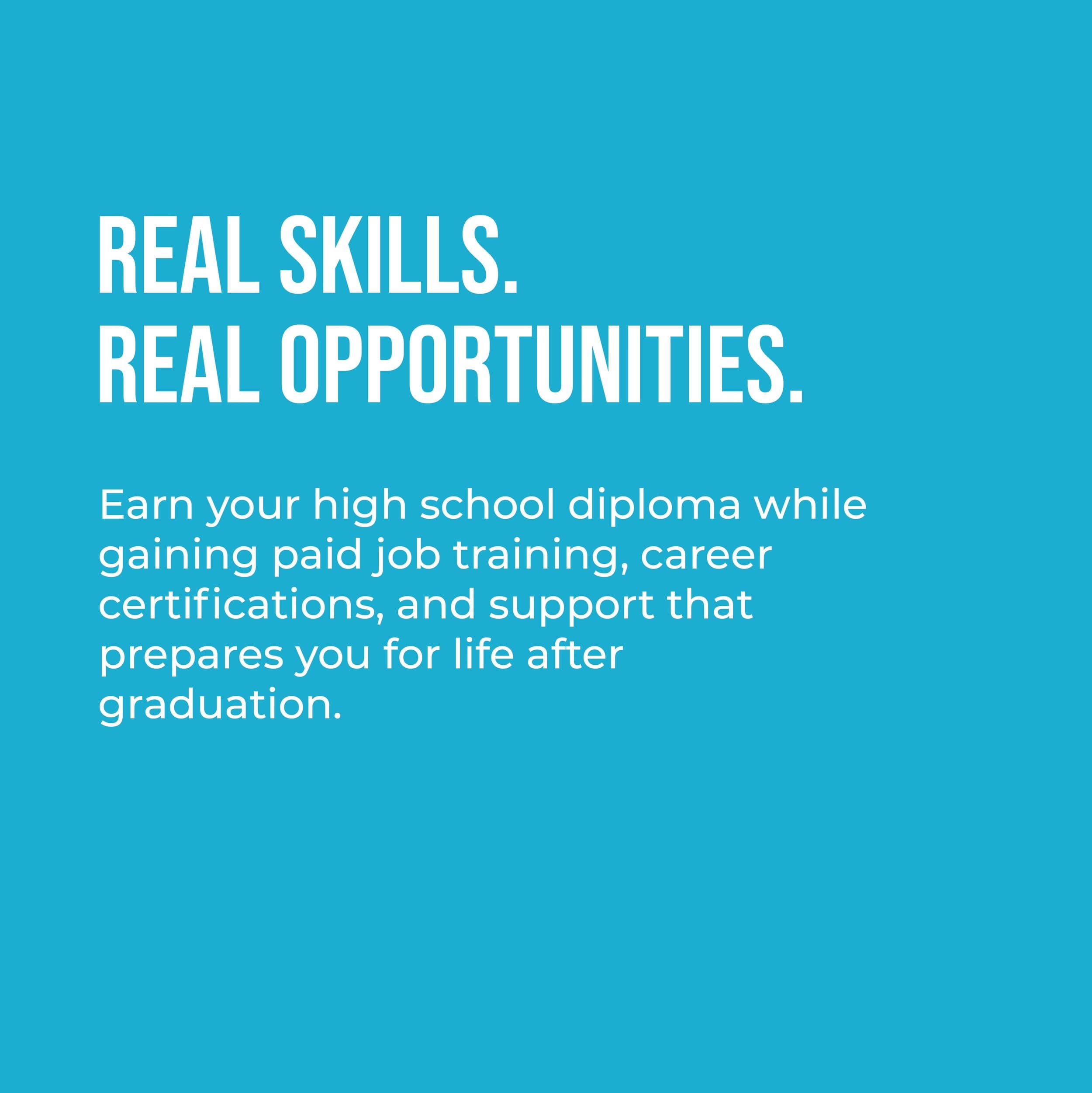 Blue background with white text that reads, 'REAL SKILLS. REAL OPPORTUNITIES. Earn your high school diploma while gaining paid job training, career certifications, and support that prepares you for life after graduation.'
